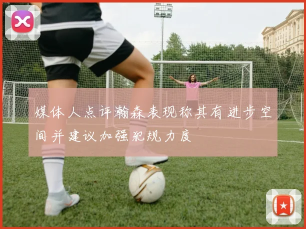 媒体人点评瀚森表现称其有进步空间并建议加强犯规力度