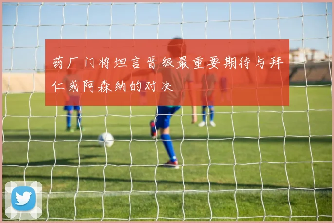 药厂门将坦言晋级最重要期待与拜仁或阿森纳的对决