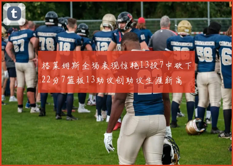 格莱姆斯全场表现惊艳13投7中砍下22分7篮板13助攻创助攻生涯新高