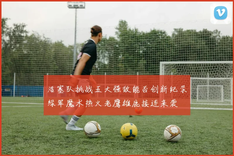 活塞队挑战五大强敌能否创新纪录绿军魔术热火老鹰雄鹿接连来袭