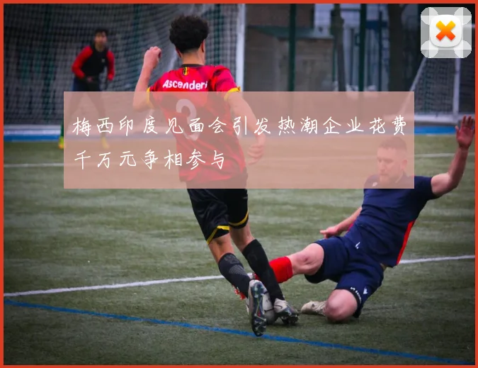 梅西印度见面会引发热潮企业花费千万元争相参与