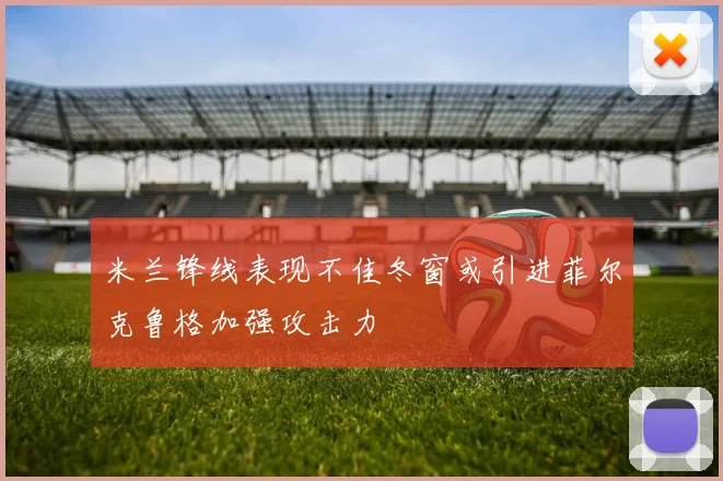米兰锋线表现不佳冬窗或引进菲尔克鲁格加强攻击力
