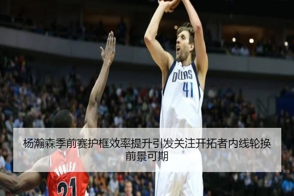 杨瀚森季前赛护框效率提升引发关注开拓者内线轮换前景可期 | LDSPORTS